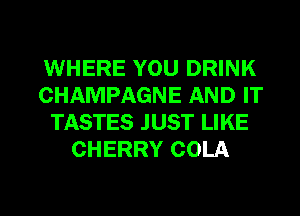 WHERE YOU DRINK
CHAMPAGNE AND IT
TASTES JUST LIKE
CHERRY COLA

g