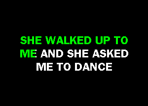 SHE WALKED UP TO

ME AND SHE ASKED
ME TO DANCE