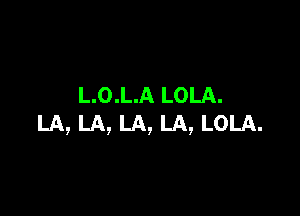 L.O.L.A LOLA.

LA, LA, LA, LA, LOLA.