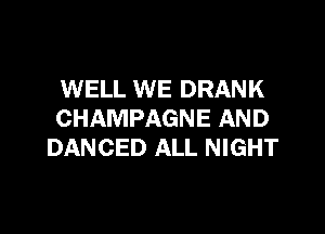 WELL WE DRANK

CHAMPAGNE AND
DANCED ALL NIGHT