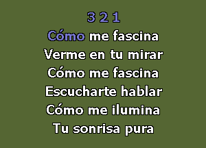 3 2 1
C6mo me fascina
Verme en tu mirar

Cdmo rne fascina

Escucharte hablar

C6mo me ilumina
Tu sonrisa pura