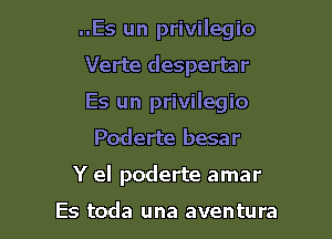 ..Es un privilegio
Verte despertar
Es un privilegio

Poderte besar

Y el poderte amar

Es toda una aventura