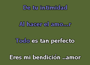 De tu intimidad

Al hacer el amo...r

Todo es tan perfecto

Eres mi bendici6n ..amor