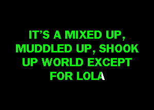 ITS A MIXED UP,
MUDDLED UP, SHOOK

UP WORLD EXCEPT
FOR LOLA