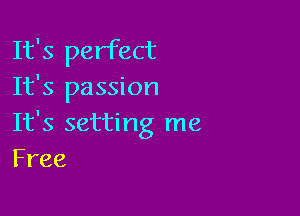 It's perfect
It's passion

It's setting me
Free