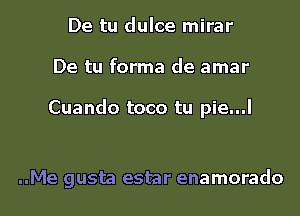 De tu dulce mirar
De tu forma de amar

Cuando toco tu pie...l

..Me gusta estar enamorado