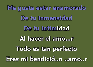 Me gusta estar enamorado
De tu inmensidad
De tu intimidad
AI hacer el amo...r
Todo es tan perfecto

Eres mi bendicid..n ..amo..r