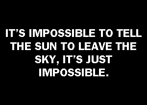 ITS IMPOSSIBLE TO TELL
THE SUN TO LEAVE THE
SKY, ITS JUST
IMPOSSIBLE.