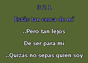 3 2 1
Esta'ls tan cerca de mi
..Pero tan Iejos

De ser para mi

Quizils no sepas quicEn soy l