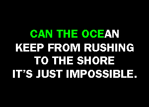 CAN THE OCEAN

KEEP FROM RUSHING
TO THE SHORE

ITS JUST IMPOSSIBLE.