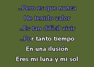 ..Pero es que nunca
He tenido valor
..Es tan dificil vivir
..Por tanto tiempo

En una ilusidn

Eres mi luna y mi sol