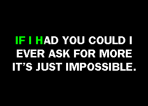 IF I HAD YOU COULD I
EVER ASK FOR MORE
ITS JUST IMPOSSIBLE.