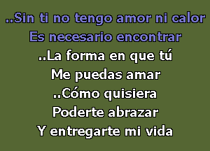 ..Sin ti no tengo amor ni calor
Es necesario encontrar
..La forma en que tlj
Me puedas amar
..Cdmo quisiera
Poderte abrazar
Y entregarte mi Vida