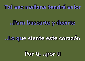 Tal vez mafiana tendrsi valor
..Para buscarte y decirte
..Lo que siente este corazdn

Por ti, ..por ti