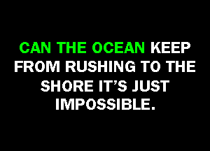 CAN THE OCEAN KEEP
FROM RUSHING TO THE

SHORE ITS JUST
IMPOSSIBLE.