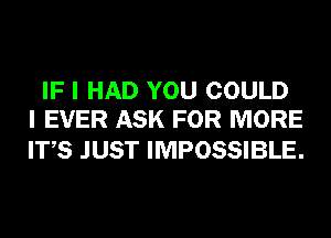 IF I HAD YOU COULD
I EVER ASK FOR MORE

ITS JUST IMPOSSIBLE.