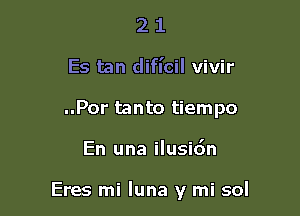 2 1
Es tan dificil vivir
..Por tanto tiempo

En una ilusidn

Eres mi luna y mi sol