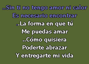 ..Sin ti no tengo amor ni calor
Es necesario encontrar
..La forma en que tlj
Me puedas amar
..Cdmo quisiera
Poderte abrazar
Y entregarte mi Vida