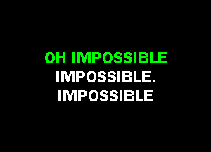0H IMPOSSIBLE

IMPOSSIBLE.
IMPOSSIBLE