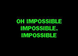 0H IMPOSSIBLE

IMPOSSIBLE.
IMPOSSIBLE