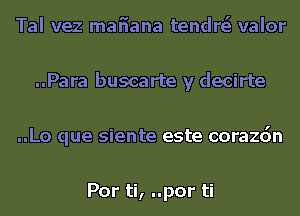 Tal vez mafiana tendrsi valor
..Para buscarte y decirte
..Lo que siente este corazdn

Por ti, ..por ti