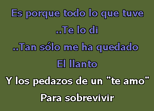 Es porque todo lo que tuve
..Te Io di
..Tan sdlo me ha quedado
El Ilanto
Y Ios pedazos de un te amo

Pa ra sobrevivir