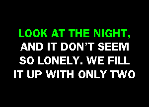 LOOK AT THE NIGHT,
AND IT DONT SEEM

SO LONELY. WE FILL
IT UP WITH ONLY TWO