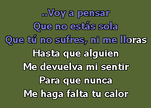 ..Voy a pensar
Que no esas sola
Que tlj no sufres, ni me lloras
Hasta que alguien
Me devuelva mi sentir
Para que nunca
Me haga falta tu calor