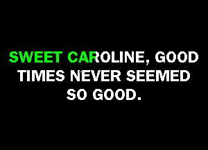 SWEET CAROLINE, GOOD
TIMES NEVER SEEMED
SO GOOD.