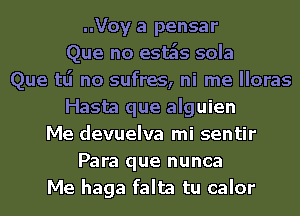 ..Voy a pensar
Que no esas sola
Que tlj no sufres, ni me lloras
Hasta que alguien
Me devuelva mi sentir
Para que nunca
Me haga falta tu calor