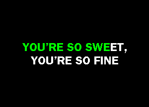 YOU'RE so SWEET,

YOU'RE SO FINE