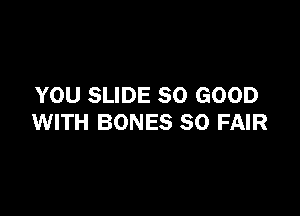 YOU SLIDE SO GOOD

WITH BONES SO FAIR