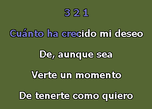 3 2 1
Cu nto ha crecido mi deseo
De, aunque sea
Verte un momenta

De tenerte como quiero