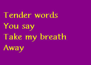 Tender words
You say

Take my breath
Away