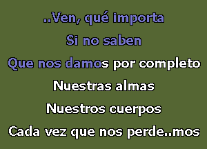 ..Ven, que'e importa
Si no saben
Que nos damos por complete
Nuestras almas
Nuestros cuerpos

Cada vez que nos perde..mos