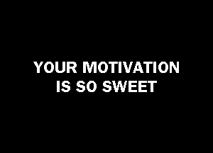 YOUR MOTIVATION

IS SO SWEET