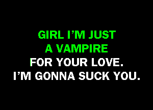 GIRL PM JUST
A VAMPIRE

FOR YOUR LOVE.
PM GONNA SUCK YOU.