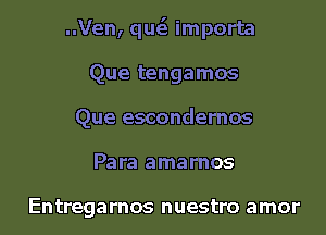 ..Ven, que'e importa
Que tengamos
Que escondernos
Para amarnos

Entregarnos nuestro amor