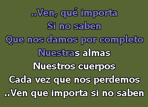 ..Ven, que'e importa
Si no saben
Que nos damos por complete
Nuestras almas
Nuestros cuerpos
Cada vez que nos perdemos
..Ven que importa si no saben