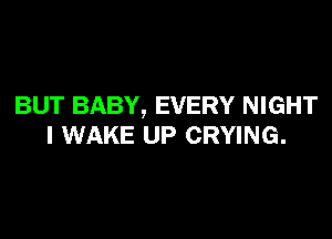 BUT BABY, EVERY NIGHT

I WAKE UP CRYING.
