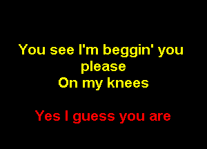 You see I'm beggin' you
please
On my knees

Yes I guess you are