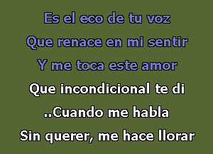 Es el eco de tu voz
Que renace en mi sentir
Y me toca este amor
Que incondicional te di
..Cuando me habla

Sin querer, me hace llorar