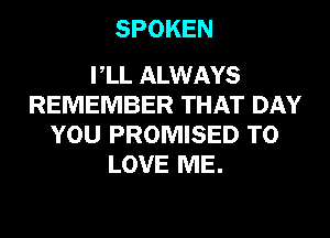 SPOKEN

VLL ALWAYS
REMEMBER THAT DAY
YOU PROMISED TO
LOVE ME.
