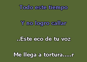 Todo este tiempo

Y no logro callar

..Este eco de tu voz

Me Ilega a tortura.....r