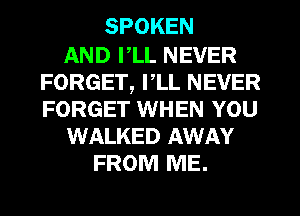 SPOKEN

AND I,LL NEVER
FORGET, I,LL NEVER
FORGET WHEN YOU

WALKED AWAY

FROM ME.