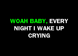 WOAH BABY, EVERY

NIGHT l WAKE UP
CRYING