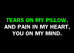 TEARS ON MY PILLOW,
AND PAIN IN MY HEART,
YOU ON MY MIND.