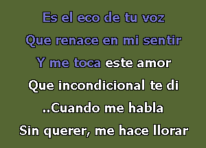 Es el eco de tu voz
Que renace en mi sentir
Y me toca este amor
Que incondicional te di
..Cuando me habla

Sin querer, me hace llorar