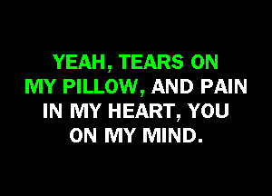 YEAH, TEARS ON
MY PILLOW, AND PAIN

IN MY HEART, YOU
ON MY MIND.