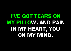 PVE GOT TEARS ON
MY PILLOW, AND PAIN
IN MY HEART, YOU
ON MY MIND.